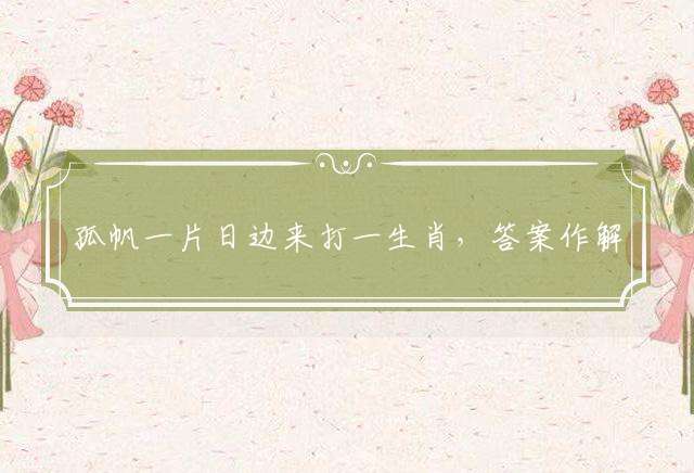 孤帆一片日边来打一生肖，答案作解落实
