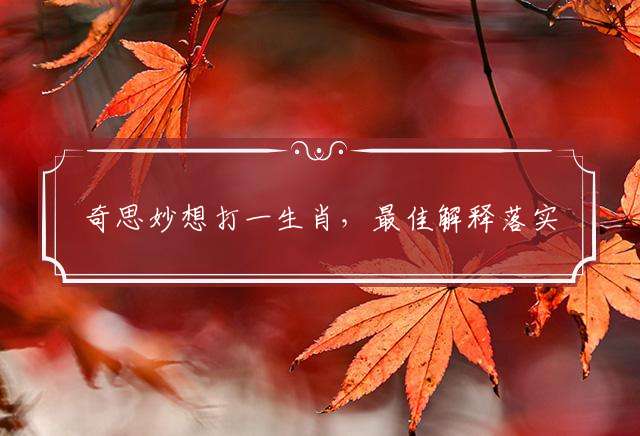 奇思妙想打一生肖，最佳解释落实
