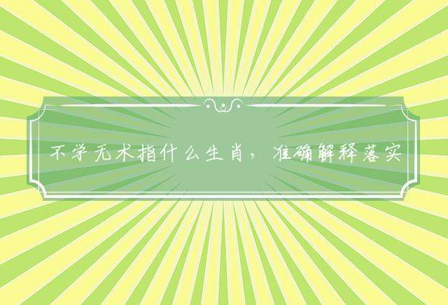 不学无术指什么生肖，准确解释落实