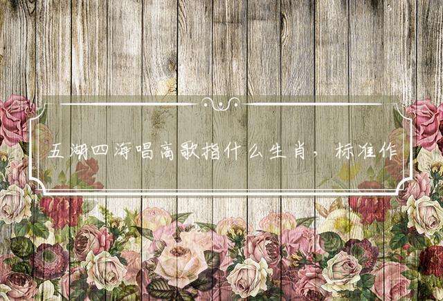 五湖四海唱高歌指什么生肖，标准作答落实