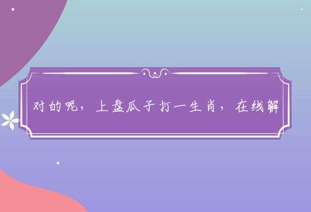 对的呢，上盘瓜子打一生肖，在线解析落实
