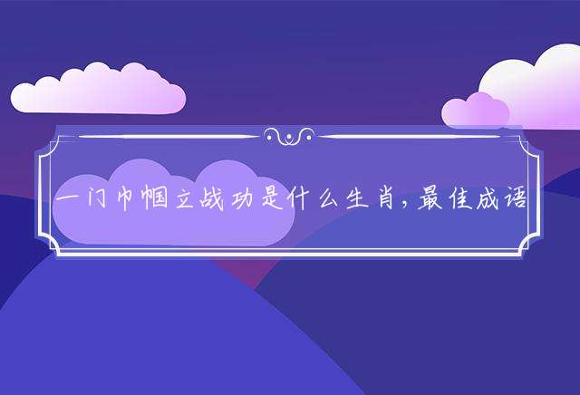 一门巾帼立战功是什么生肖,最佳成语解释落实