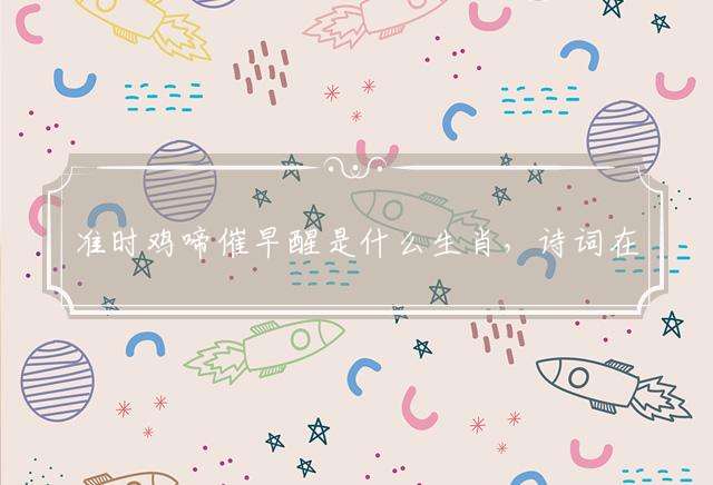 准时鸡啼催早醒是什么生肖，诗词在线解答落实