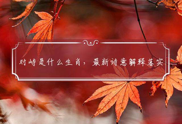 对峙是什么生肖，最新诗意解释落实