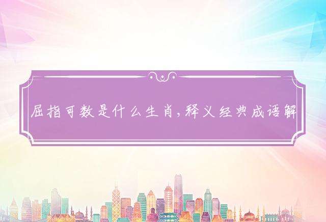 屈指可数是什么生肖,释义经典成语解释落实