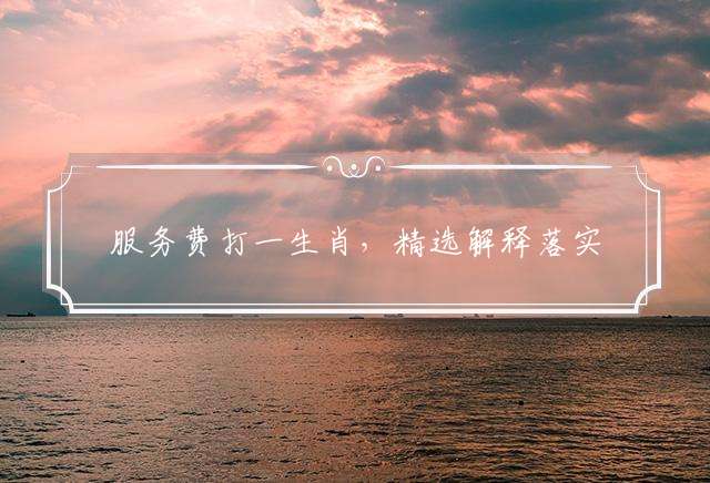 服务费打一生肖，精选解释落实